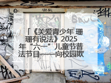 《关爱青少年 珊珊有说法》2025年“六一”儿童节普法节目——向校园欺凌说不！