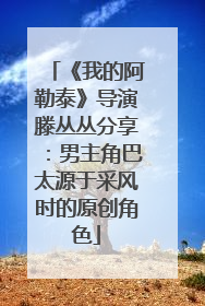 《我的阿勒泰》导演滕丛丛分享：男主角巴太源于采风时的原创角色