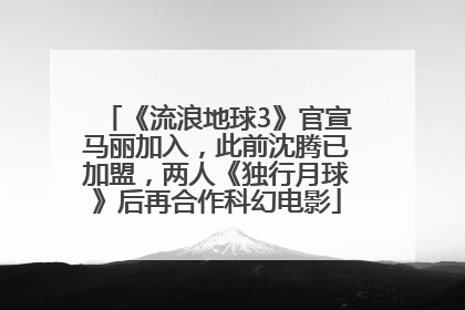 《流浪地球3》官宣马丽加入，此前沈腾已加盟，两人《独行月球》后再合作科幻电影