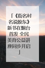 《街名村名说胶东》新书在烟台首发 全民美育公益讲座同步开启