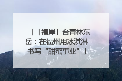 「福岸」台青林东岳：在福州用冰淇淋书写“甜蜜事业”