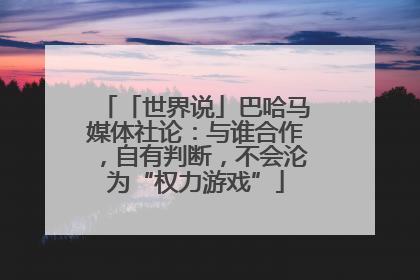 「世界说」巴哈马媒体社论：与谁合作，自有判断，不会沦为“权力游戏”