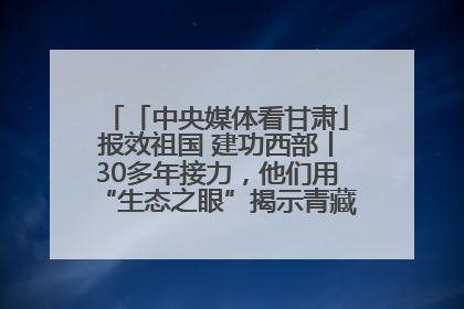 「中央媒体看甘肃」报效祖国 建功西部丨30多年接力，他们用“生态之眼”揭示青藏高原的秘密