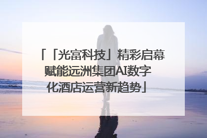 「光富科技」精彩启幕 赋能远洲集团AI数字化酒店运营新趋势