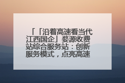 「沿着高速看当代江西国企」婺源收费站综合服务站：创新服务模式，点亮高速出行新体验