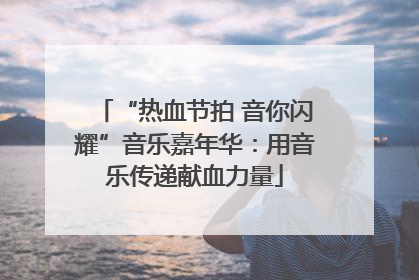 “热血节拍 音你闪耀”音乐嘉年华：用音乐传递献血力量