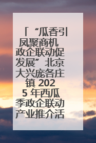 “瓜香引凤聚商机 政企联动促发展”北京大兴庞各庄镇 2025 年西瓜季政企联动产业推介活动圆满举行