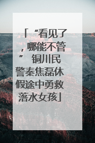 “看见了，哪能不管” 铜川民警秦焦磊休假途中勇救落水女孩