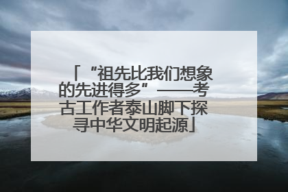 “祖先比我们想象的先进得多”——考古工作者泰山脚下探寻中华文明起源
