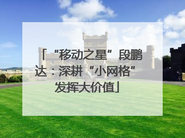 “移动之星”段鹏达：深耕“小网格” 发挥大价值