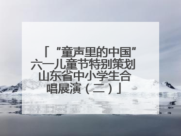 “童声里的中国”六一儿童节特别策划 山东省中小学生合唱展演（二）