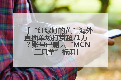 “红绿灯的黄”海外直播单场打赏超71万？账号已删去“MCN三只羊”标识