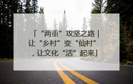 “两重”攻坚之路｜让“乡村”变“仙村”，让文化“活”起来