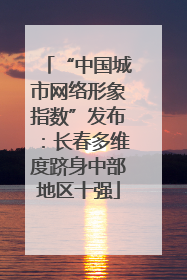 “中国城市网络形象指数”发布：长春多维度跻身中部地区十强