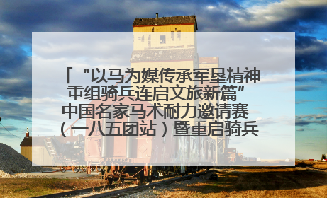 “以马为媒传承军垦精神 重组骑兵连启文旅新篇” 中国名家马术耐力邀请赛（一八五团站）暨重启骑兵连活动正式启动