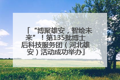 “博聚雄安，智绘未来”！第135批博士后科技服务团（河北雄安）活动成功举办