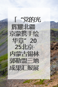 “党的光辉耀北疆 京蒙携手绘华章”2025北京·内蒙古锡林郭勒盟三地成果汇报展系列活动启动