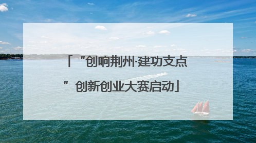 “创响荆州·建功支点”创新创业大赛启动