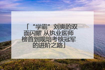 “学霸”刘爽的双面闪耀 从执业医师榜首到规培考核冠军的进阶之路