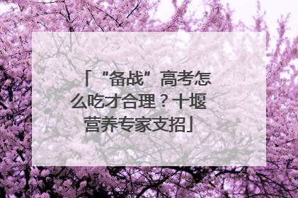 “备战”高考怎么吃才合理？十堰营养专家支招