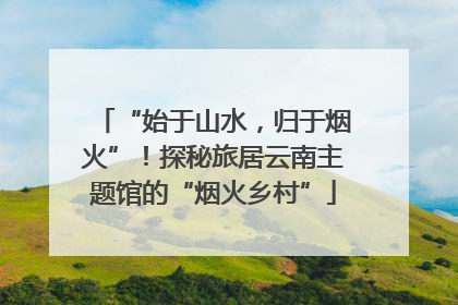“始于山水，归于烟火”！探秘旅居云南主题馆的“烟火乡村”