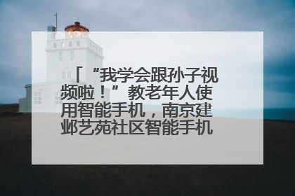 “我学会跟孙子视频啦！”教老年人使用智能手机，南京建邺艺苑社区智能手机课堂圆满落幕