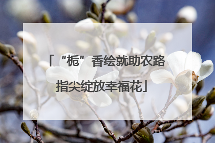 “栀”香绘就助农路 指尖绽放幸福花
