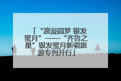 “浪漫圆梦 银发蜜月”——“齐鲁之星”银发蜜月新疆旅游专列开行