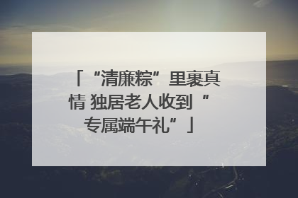“清廉粽”里裹真情 独居老人收到“专属端午礼”