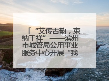“艾传古韵，束纳千祥”——滨州市城管局公用事业服务中心开展“我们的节日·端午”艾草花束制作主题活动