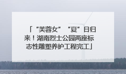 “芙蓉女”“夏”日归来！湖南烈士公园两座标志性雕塑养护工程完工