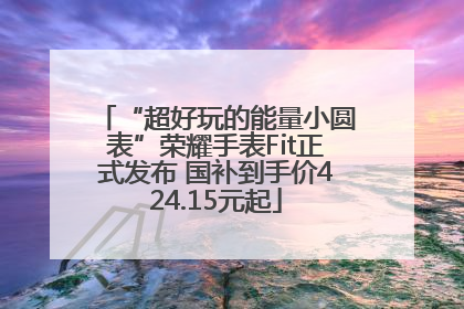 “超好玩的能量小圆表”荣耀手表Fit正式发布 国补到手价424.15元起