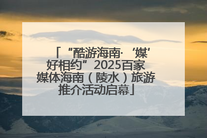 “酷游海南·‘媒’好相约”2025百家媒体海南（陵水）旅游推介活动启幕