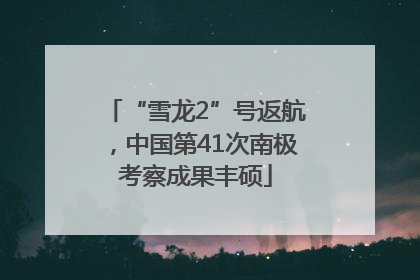 “雪龙2”号返航，中国第41次南极考察成果丰硕