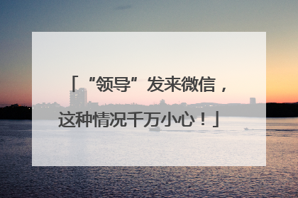 “领导”发来微信，这种情况千万小心！