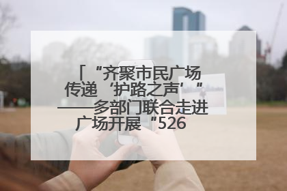 “齐聚市民广场 传递‘护路之声’”——多部门联合走进广场开展“526 我爱路”宣传活动