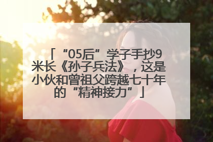 “05后”学子手抄9米长《孙子兵法》，这是小伙和曾祖父跨越七十年的“精神接力”
