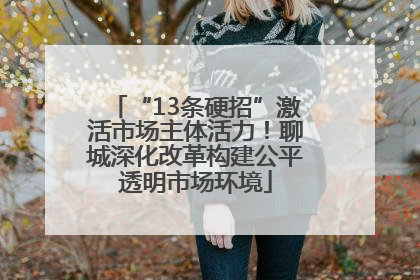 “13条硬招”激活市场主体活力！聊城深化改革构建公平透明市场环境