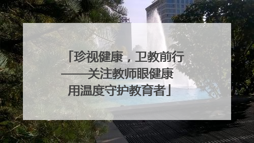 珍视健康，卫教前行——关注教师眼健康 用温度守护教育者