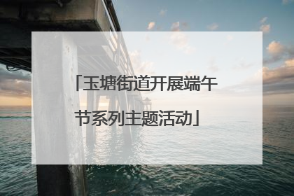 玉塘街道开展端午节系列主题活动