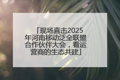 现场直击2025年河南移动泛全联盟合作伙伴大会，看运营商的生态共建