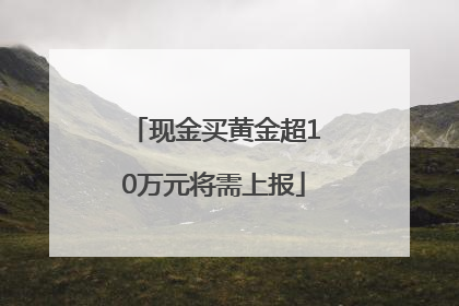 现金买黄金超10万元将需上报