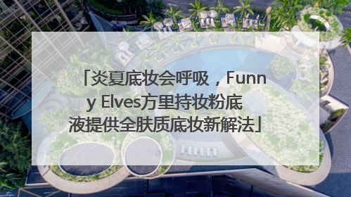 炎夏底妆会呼吸，Funny Elves方里持妆粉底液提供全肤质底妆新解法