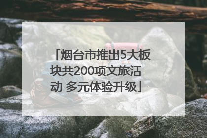 烟台市推出5大板块共200项文旅活动 多元体验升级