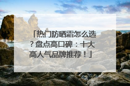 热门防晒霜怎么选？盘点高口碑：十大高人气品牌推荐！