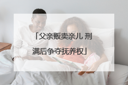 父亲贩卖亲儿 刑满后争夺抚养权