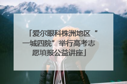 爱尔眼科株洲地区“一城四院”举行高考志愿填报公益讲座