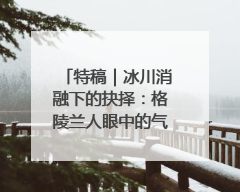 特稿｜冰川消融下的抉择：格陵兰人眼中的气候危机、资源争夺与家园未来