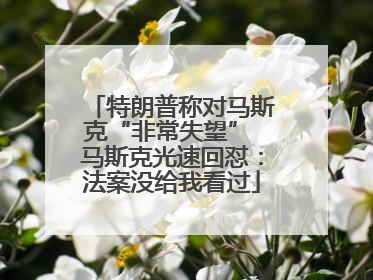 特朗普称对马斯克“非常失望” 马斯克光速回怼：法案没给我看过