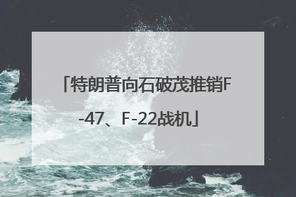 特朗普向石破茂推销F-47、F-22战机